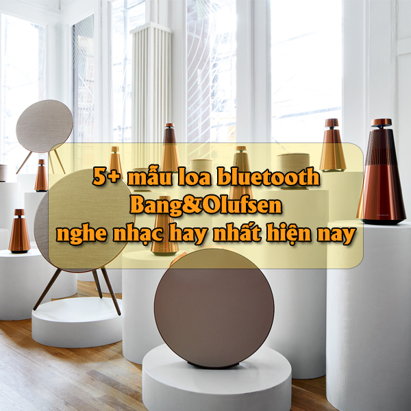 5+ mẫu loa bluetooth Bang&Olufsen nghe nhạc hay nhất 2021