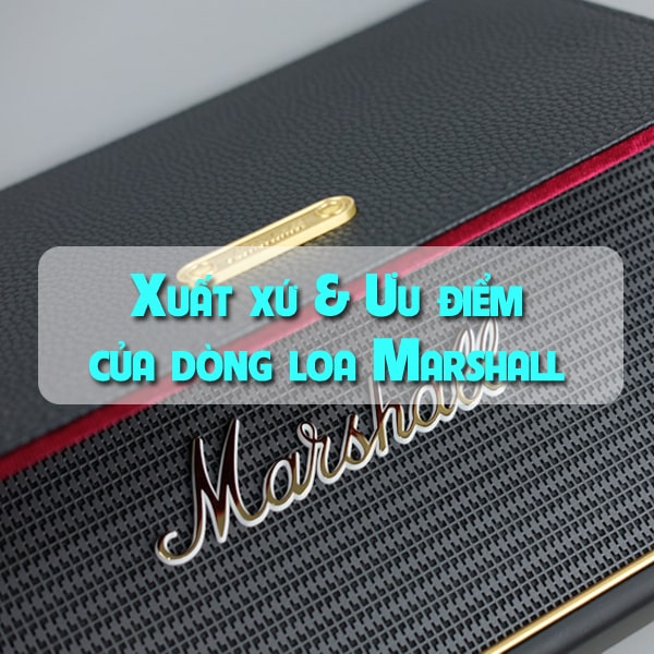 Xuất xứ và Ưu điểm của dòng loa Marshall